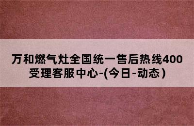 万和燃气灶全国统一售后热线400受理客服中心-(今日-动态）