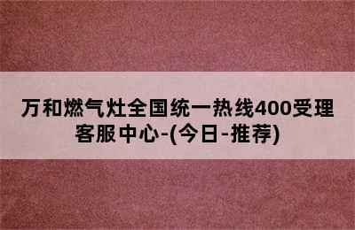 万和燃气灶全国统一热线400受理客服中心-(今日-推荐)