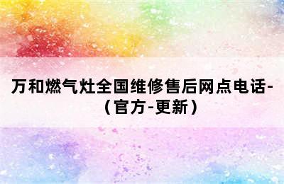 万和燃气灶全国维修售后网点电话-（官方-更新）