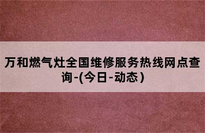 万和燃气灶全国维修服务热线网点查询-(今日-动态）