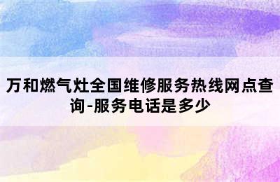 万和燃气灶全国维修服务热线网点查询-服务电话是多少