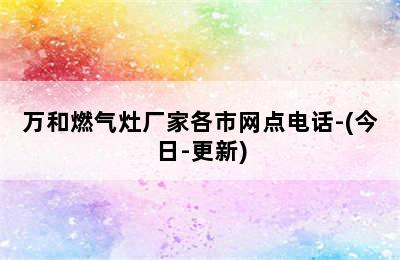 万和燃气灶厂家各市网点电话-(今日-更新)