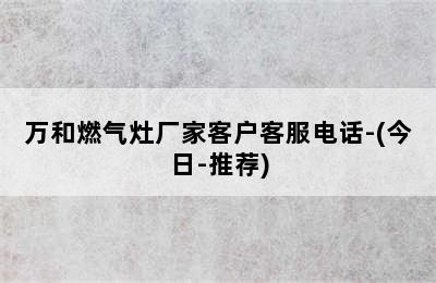 万和燃气灶厂家客户客服电话-(今日-推荐)