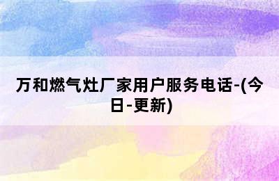 万和燃气灶厂家用户服务电话-(今日-更新)