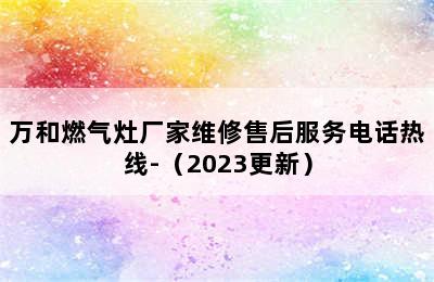 万和燃气灶厂家维修售后服务电话热线-（2023更新）