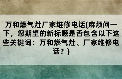 万和燃气灶厂家维修电话(麻烦问一下，您期望的新标题是否包含以下这些关键词：万和燃气灶、厂家维修电话？)