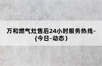 万和燃气灶售后24小时服务热线-(今日-动态）