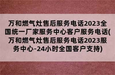 万和燃气灶售后服务电话2023全国统一厂家服务中心客户服务电话(万和燃气灶售后服务电话2023服务中心-24小时全国客户支持)