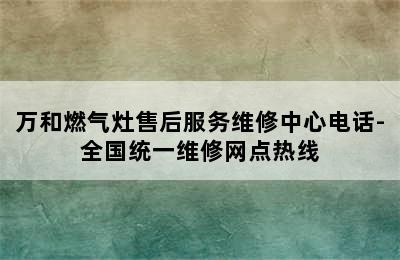 万和燃气灶售后服务维修中心电话-全国统一维修网点热线