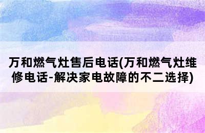 万和燃气灶售后电话(万和燃气灶维修电话-解决家电故障的不二选择)