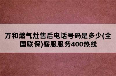 万和燃气灶售后电话号码是多少(全国联保)客服服务400热线