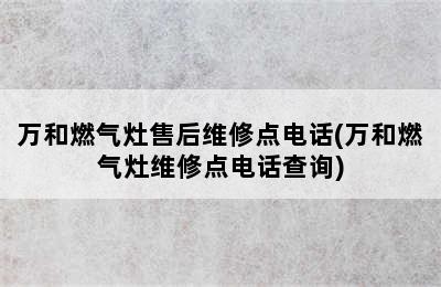 万和燃气灶售后维修点电话(万和燃气灶维修点电话查询)