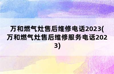 万和燃气灶售后维修电话2023(万和燃气灶售后维修服务电话2023)