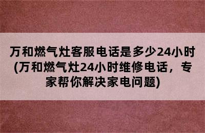 万和燃气灶客服电话是多少24小时(万和燃气灶24小时维修电话，专家帮你解决家电问题)