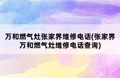 万和燃气灶张家界维修电话(张家界万和燃气灶维修电话查询)