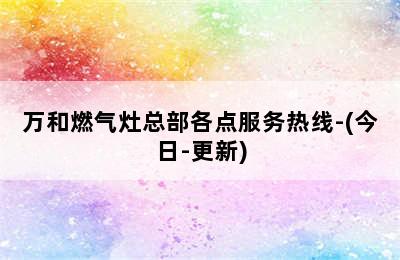 万和燃气灶总部各点服务热线-(今日-更新)