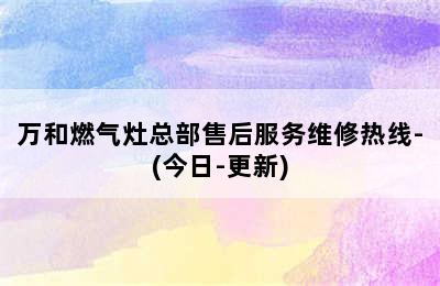 万和燃气灶总部售后服务维修热线-(今日-更新)