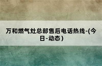 万和燃气灶总部售后电话热线-(今日-动态）