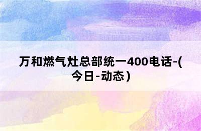 万和燃气灶总部统一400电话-(今日-动态）