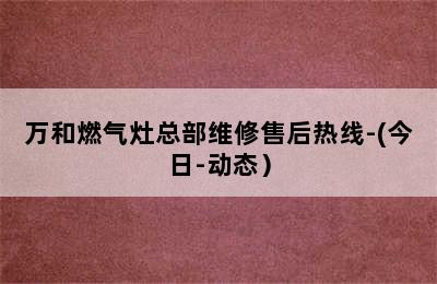 万和燃气灶总部维修售后热线-(今日-动态）