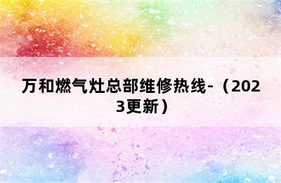 万和燃气灶总部维修热线-（2023更新）