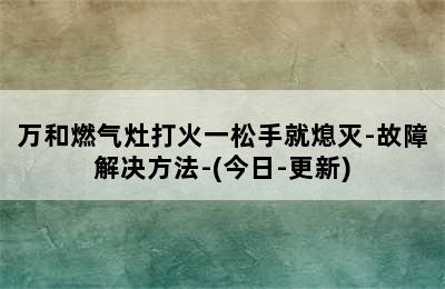 万和燃气灶打火一松手就熄灭-故障解决方法-(今日-更新)