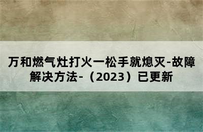 万和燃气灶打火一松手就熄灭-故障解决方法-（2023）已更新