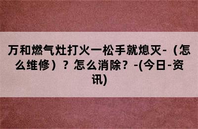 万和燃气灶打火一松手就熄灭-（怎么维修）？怎么消除？-(今日-资讯)