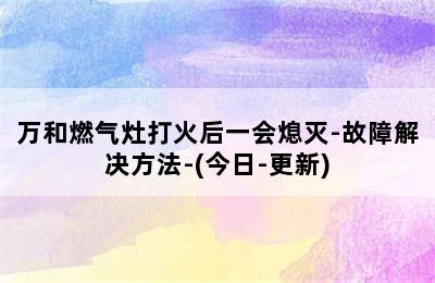 万和燃气灶打火后一会熄灭-故障解决方法-(今日-更新)