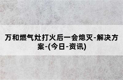 万和燃气灶打火后一会熄灭-解决方案-(今日-资讯)