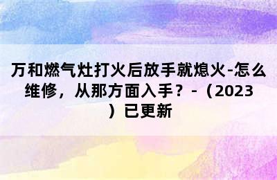 万和燃气灶打火后放手就熄火-怎么维修，从那方面入手？-（2023）已更新