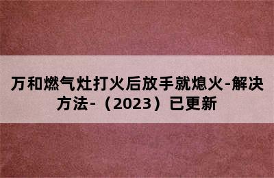 万和燃气灶打火后放手就熄火-解决方法-（2023）已更新