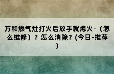 万和燃气灶打火后放手就熄火-（怎么维修）？怎么消除？(今日-推荐)