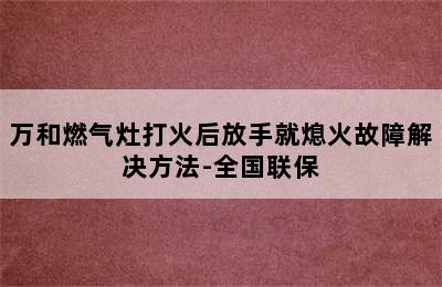 万和燃气灶打火后放手就熄火故障解决方法-全国联保