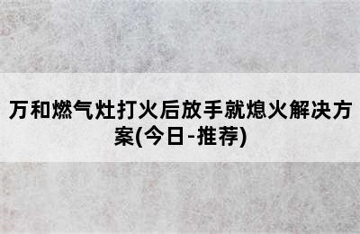 万和燃气灶打火后放手就熄火解决方案(今日-推荐)