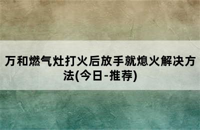 万和燃气灶打火后放手就熄火解决方法(今日-推荐)