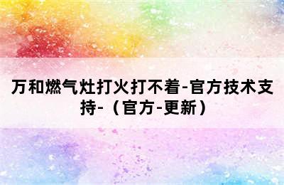 万和燃气灶打火打不着-官方技术支持-（官方-更新）