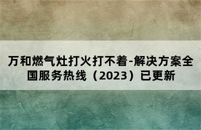 万和燃气灶打火打不着-解决方案全国服务热线（2023）已更新