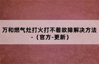 万和燃气灶打火打不着故障解决方法-（官方-更新）