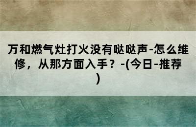 万和燃气灶打火没有哒哒声-怎么维修，从那方面入手？-(今日-推荐)