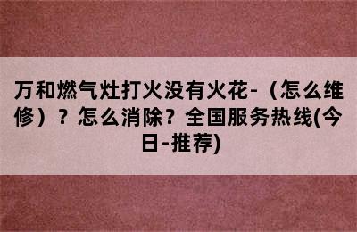 万和燃气灶打火没有火花-（怎么维修）？怎么消除？全国服务热线(今日-推荐)