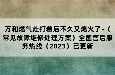 万和燃气灶打着后不久又熄火了-（常见故障维修处理方案）全国售后服务热线（2023）已更新