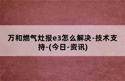 万和燃气灶报e3怎么解决-技术支持-(今日-资讯)