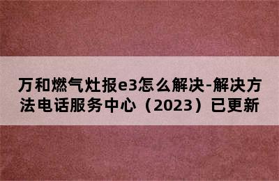 万和燃气灶报e3怎么解决-解决方法电话服务中心（2023）已更新