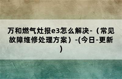 万和燃气灶报e3怎么解决-（常见故障维修处理方案）-(今日-更新)