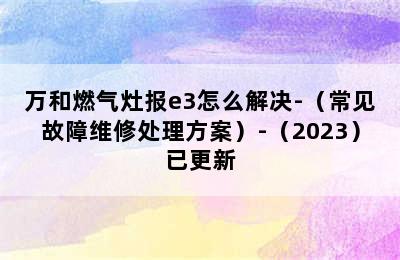 万和燃气灶报e3怎么解决-（常见故障维修处理方案）-（2023）已更新