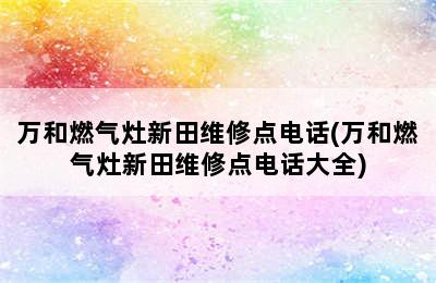 万和燃气灶新田维修点电话(万和燃气灶新田维修点电话大全)