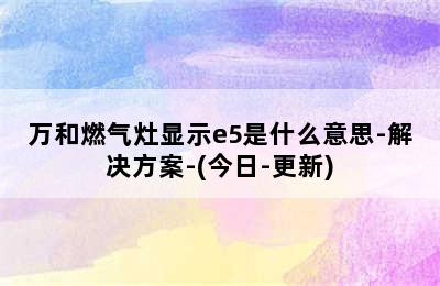 万和燃气灶显示e5是什么意思-解决方案-(今日-更新)