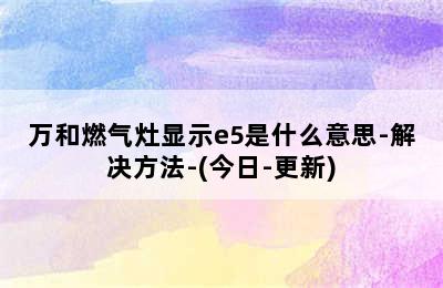 万和燃气灶显示e5是什么意思-解决方法-(今日-更新)