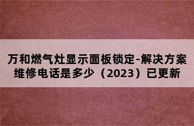 万和燃气灶显示面板锁定-解决方案维修电话是多少（2023）已更新